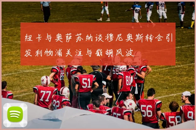 纽卡与奥萨苏纳谈穆尼奥斯转会引发利物浦关注与截胡风波