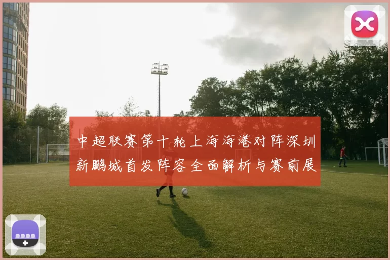 中超联赛第十轮上海海港对阵深圳新鹏城首发阵容全面解析与赛前展望