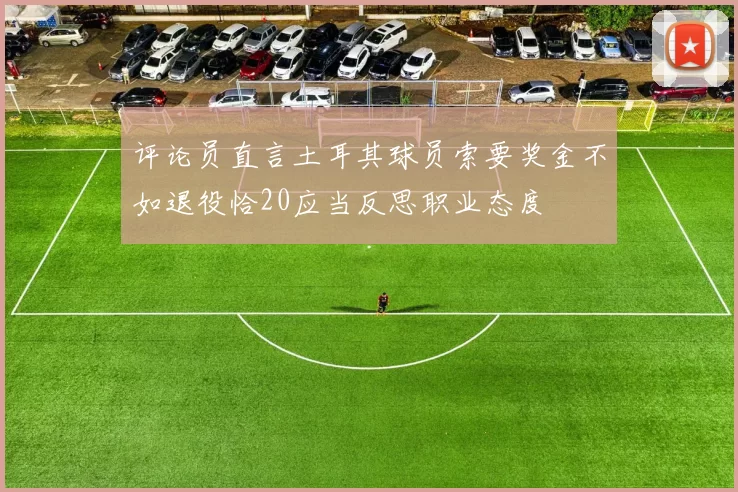 评论员直言土耳其球员索要奖金不如退役恰20应当反思职业态度