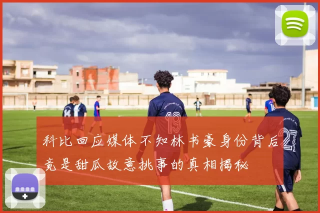 科比回应媒体不知林书豪身份背后竟是甜瓜故意挑事的真相揭秘
