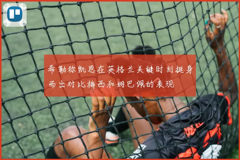 希勒称凯恩在英格兰关键时刻挺身而出对比梅西和姆巴佩的表现
