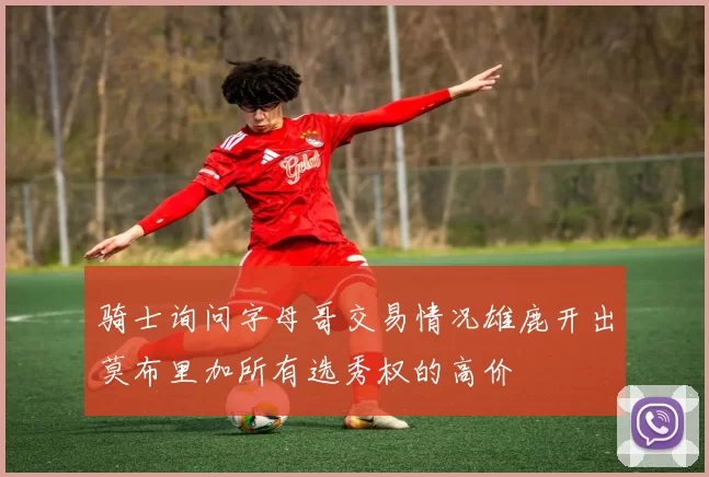 骑士询问字母哥交易情况雄鹿开出莫布里加所有选秀权的高价
