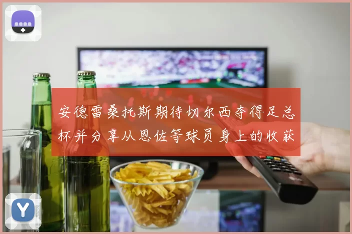 安德雷桑托斯期待切尔西夺得足总杯并分享从恩佐等球员身上的收获