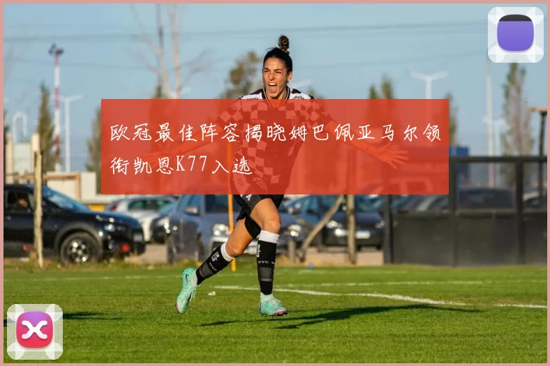 欧冠最佳阵容揭晓姆巴佩亚马尔领衔凯恩K77入选