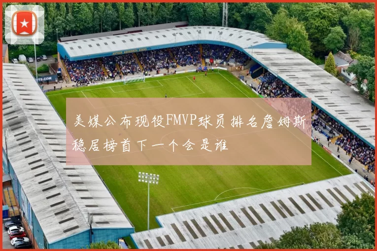 美媒公布现役FMVP球员排名詹姆斯稳居榜首下一个会是谁