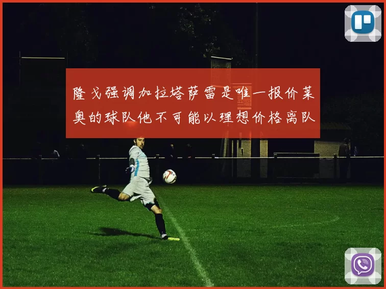 隆戈强调加拉塔萨雷是唯一报价莱奥的球队他不可能以理想价格离队