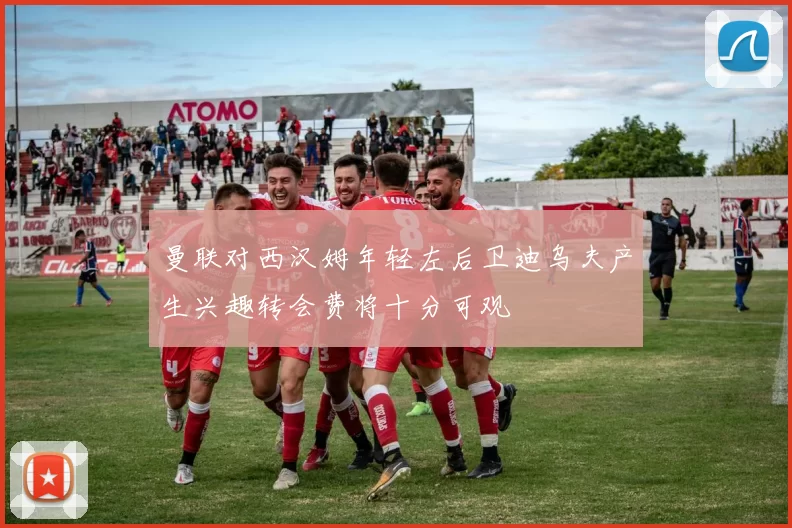曼联对西汉姆年轻左后卫迪乌夫产生兴趣转会费将十分可观