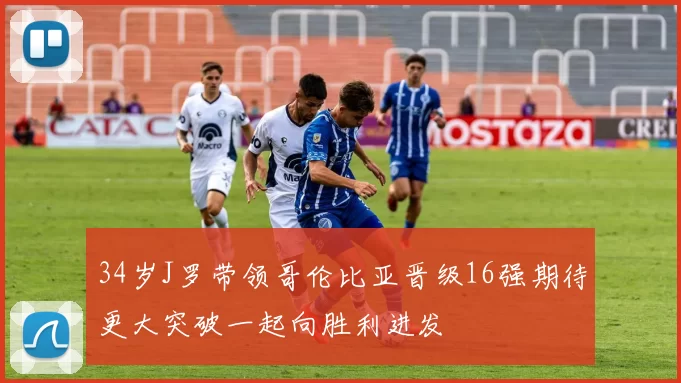 34岁J罗带领哥伦比亚晋级16强期待更大突破一起向胜利进发