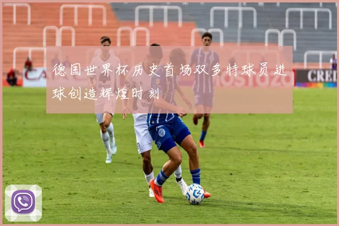 德国世界杯历史首场双多特球员进球创造辉煌时刻