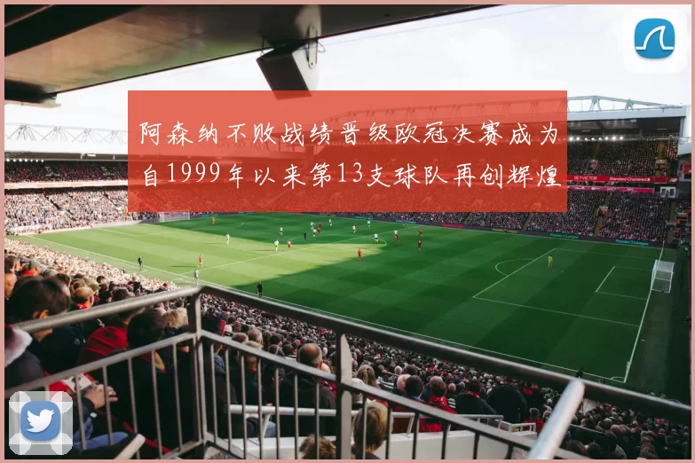 阿森纳不败战绩晋级欧冠决赛成为自1999年以来第13支球队再创辉煌