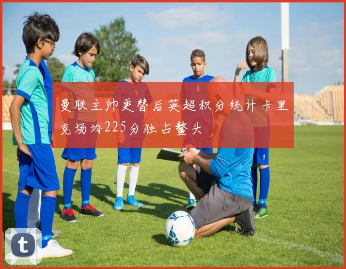 曼联主帅更替后英超积分统计卡里克场均225分独占鳌头