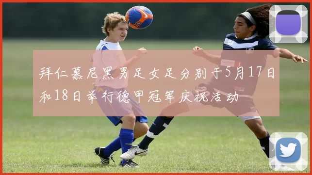 拜仁慕尼黑男足女足分别于5月17日和18日举行德甲冠军庆祝活动