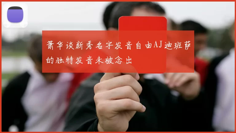 萧华谈新秀名字发音自由AJ迪班萨的独特发音未被念出