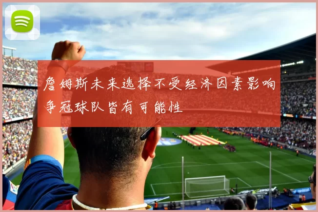 詹姆斯未来选择不受经济因素影响争冠球队皆有可能性