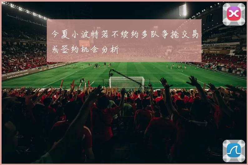 今夏小波特若不续约多队争抢交易或签约机会分析