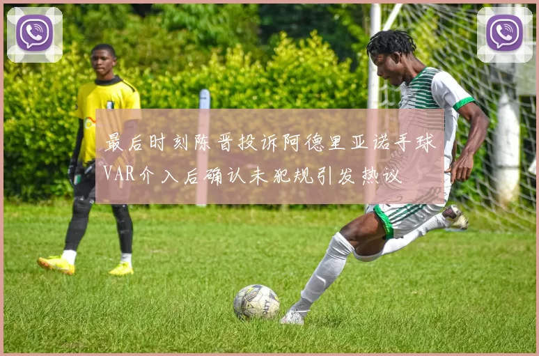 最后时刻陈晋投诉阿德里亚诺手球VAR介入后确认未犯规引发热议